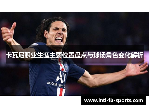 卡瓦尼职业生涯主要位置盘点与球场角色变化解析 卡瓦尼职业生涯主要位置盘点与球场角色变化解析