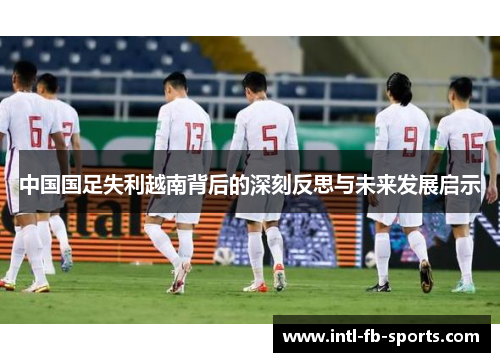 中国国足失利越南背后的深刻反思与未来发展启示 中国国足失利越南背后的深刻反思与未来发展启示