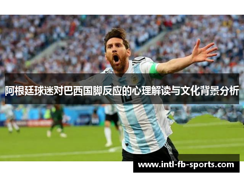 阿根廷球迷对巴西国脚反应的心理解读与文化背景分析 阿根廷球迷对巴西国脚反应的心理解读与文化背景分析