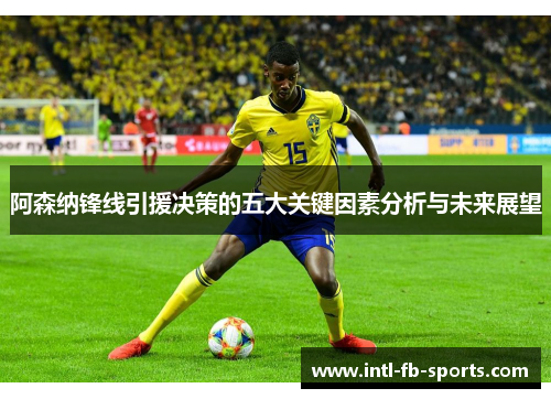 阿森纳锋线引援决策的五大关键因素分析与未来展望 阿森纳锋线引援决策的五大关键因素分析与未来展望