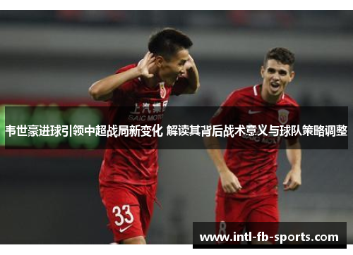 韦世豪进球引领中超战局新变化 解读其背后战术意义与球队策略调整 韦世豪进球引领中超战局新变化 解读其背后战术意义与球队策略调整
