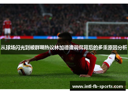 从球场闪光到被群嘲热议林加德遭调侃背后的多重原因分析 从球场闪光到被群嘲热议林加德遭调侃背后的多重原因分析
