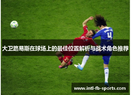 大卫路易斯在球场上的最佳位置解析与战术角色推荐