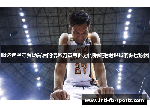 哈达迪坚守赛场背后的信念力量与他为何始终拒绝退役的深层原因 哈达迪坚守赛场背后的信念力量与他为何始终拒绝退役的深层原因