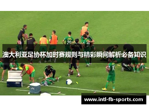 澳大利亚足协杯加时赛规则与精彩瞬间解析必备知识