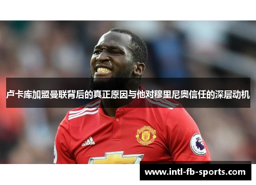 卢卡库加盟曼联背后的真正原因与他对穆里尼奥信任的深层动机 卢卡库加盟曼联背后的真正原因与他对穆里尼奥信任的深层动机