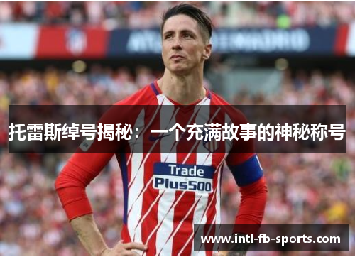 托雷斯绰号揭秘:一个充满故事的神秘称号 托雷斯绰号揭秘:一个充满故事的神秘称号