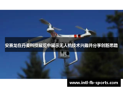 安赛龙在丹麦科技展览中展示无人机技术兴趣并分享创新思路 安赛龙在丹麦科技展览中展示无人机技术兴趣并分享创新思路