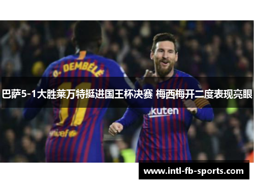 巴萨5-1大胜莱万特挺进国王杯决赛 梅西梅开二度表现亮眼 巴萨5-1大胜莱万特挺进国王杯决赛 梅西梅开二度表现亮眼