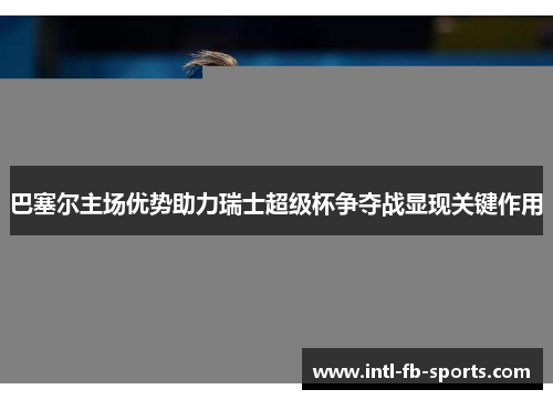巴塞尔主场优势助力瑞士超级杯争夺战显现关键作用