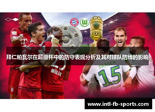 拜仁帕瓦尔在超级杯中的防守表现分析及其对球队防线的影响 拜仁帕瓦尔在超级杯中的防守表现分析及其对球队防线的影响