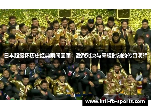 日本超级杯历史经典瞬间回顾:激烈对决与荣耀时刻的传奇演绎 日本超级杯历史经典瞬间回顾:激烈对决与荣耀时刻的传奇演绎