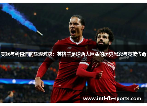 曼联与利物浦的辉煌对决:英格兰足球两大巨头的历史恩怨与竞技传奇 曼联与利物浦的辉煌对决:英格兰足球两大巨头的历史恩怨与竞技传奇