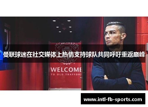 曼联球迷在社交媒体上热情支持球队共同呼吁重返巅峰