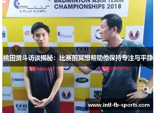 桃田贤斗访谈揭秘:比赛前冥想帮助他保持专注与平静 桃田贤斗访谈揭秘:比赛前冥想帮助他保持专注与平静