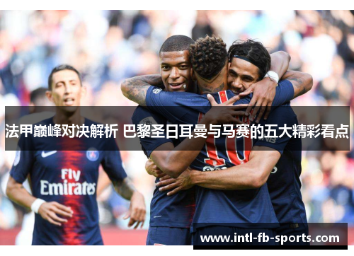 法甲巅峰对决解析 巴黎圣日耳曼与马赛的五大精彩看点