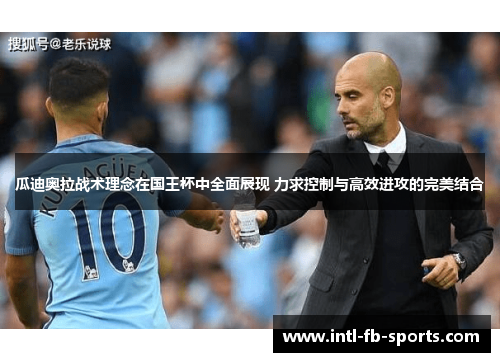 瓜迪奥拉战术理念在国王杯中全面展现 力求控制与高效进攻的完美结合