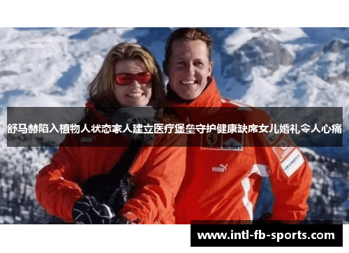 舒马赫陷入植物人状态家人建立医疗堡垒守护健康缺席女儿婚礼令人心痛 舒马赫陷入植物人状态家人建立医疗堡垒守护健康缺席女儿婚礼令人心痛