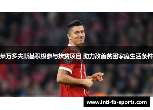 莱万多夫斯基积极参与扶贫项目 助力改善贫困家庭生活条件 莱万多夫斯基积极参与扶贫项目 助力改善贫困家庭生活条件