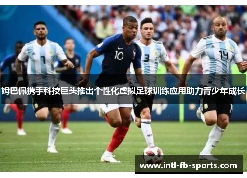 姆巴佩携手科技巨头推出个性化虚拟足球训练应用助力青少年成长