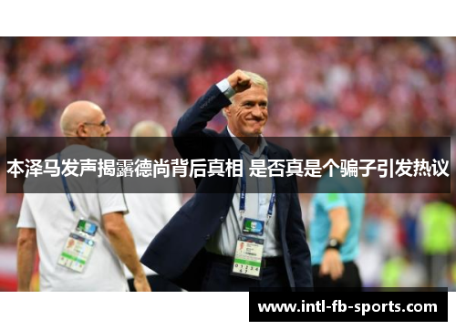 本泽马发声揭露德尚背后真相 是否真是个骗子引发热议