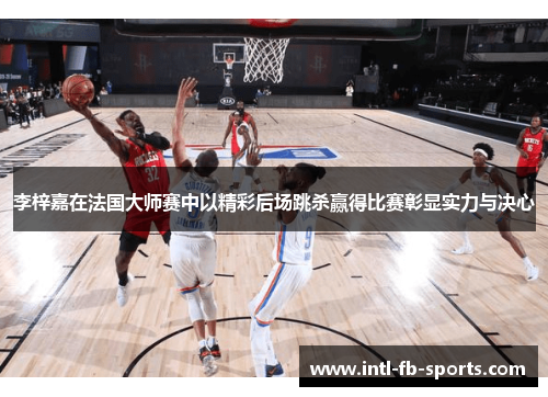 李梓嘉在法国大师赛中以精彩后场跳杀赢得比赛彰显实力与决心