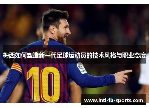 梅西如何塑造新一代足球运动员的技术风格与职业态度 梅西如何塑造新一代足球运动员的技术风格与职业态度