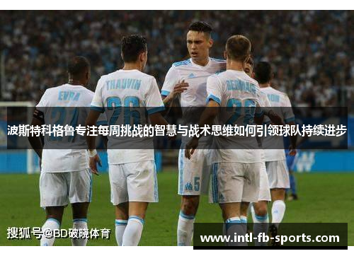 波斯特科格鲁专注每周挑战的智慧与战术思维如何引领球队持续进步