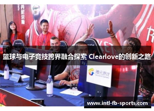 篮球与电子竞技跨界融合探索 Clearlove的创新之路
