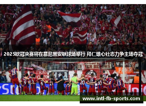 2025欧冠决赛将在慕尼黑安联球场举行 拜仁雄心壮志力争主场夺冠
