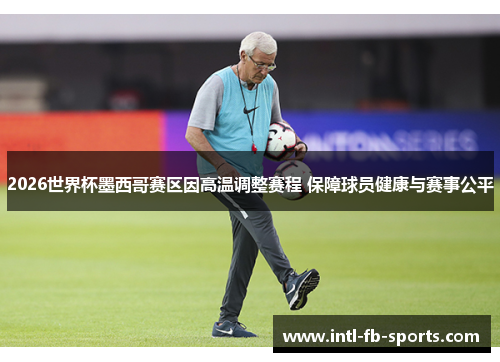 2026世界杯墨西哥赛区因高温调整赛程 保障球员健康与赛事公平 2026世界杯墨西哥赛区因高温调整赛程 保障球员健康与赛事公平
