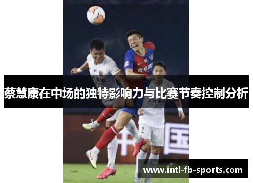 蔡慧康在中场的独特影响力与比赛节奏控制分析