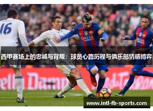 西甲赛场上的忠诚与背叛：球员心路历程与俱乐部情感博弈
