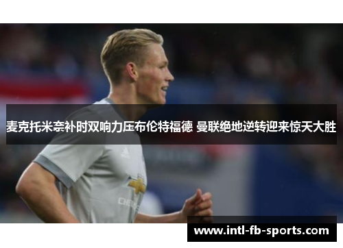 麦克托米奈补时双响力压布伦特福德 曼联绝地逆转迎来惊天大胜