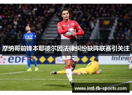 摩纳哥前锋本耶德尔因法律纠纷缺阵联赛引关注 摩纳哥前锋本耶德尔因法律纠纷缺阵联赛引关注