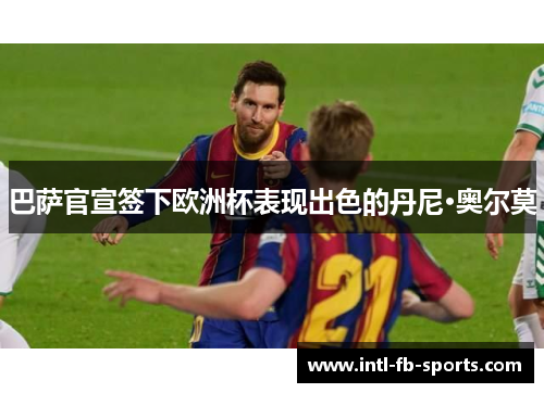 巴萨官宣签下欧洲杯表现出色的丹尼·奥尔莫 巴萨官宣签下欧洲杯表现出色的丹尼·奥尔莫