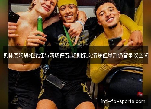 贝林厄姆爆粗染红与两场停赛 规则条文清楚但量刑仍留争议空间 贝林厄姆爆粗染红与两场停赛 规则条文清楚但量刑仍留争议空间